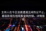 主持人在今日凌晨遭遇丑闻热议不止，蘑菇影视在线观看全网炸锅，详情围观