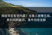 揭秘背后有何内幕？当事人被曝丑闻，黑料网刷屏中，事件持续发酵