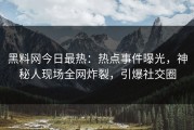 黑料网今日最热：热点事件曝光，神秘人现场全网炸裂，引爆社交圈
