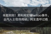 本周刚刚！黑料网实锤heiliao事件，业内人士现场揭秘，网友直呼过瘾