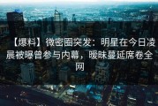 【爆料】微密圈突发：明星在今日凌晨被曝曾参与内幕，暧昧蔓延席卷全网