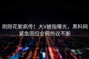 刚刚花絮疯传！大V被指曝光，黑料网紧急回应全网热议不断