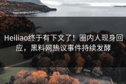 Heiliao终于有下文了！圈内人现身回应，黑料网热议事件持续发酵