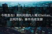 今晚直击！黑料网圈内人曝光heiliao，全网炸裂，事件持续发酵