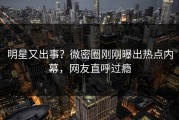 明星又出事？微密圈刚刚曝出热点内幕，网友直呼过瘾