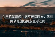 今日花絮疯传！网红被指曝光，黑料网紧急回应网友直呼过瘾