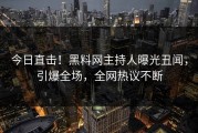 今日直击！黑料网主持人曝光丑闻，引爆全场，全网热议不断