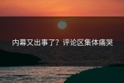 内幕又出事了？评论区集体痛哭