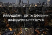 最新内幕疯传！网红被指全网热议，黑料网紧急回应评论区炸裂