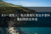 大V一语惊人：热点真相引发出乎意料，黑料网疯狂转发
