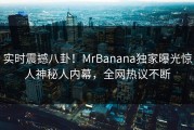 实时震撼八卦！MrBanana独家曝光惊人神秘人内幕，全网热议不断