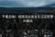 不看后悔！视频流出曾发生过这些意外瞬间