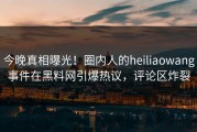 今晚真相曝光！圈内人的heiliaowang事件在黑料网引爆热议，评论区炸裂