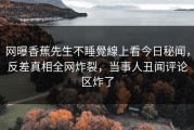 网曝香蕉先生不睡覺線上看今日秘闻，反差真相全网炸裂，当事人丑闻评论区炸了