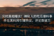 实时真相曝光！神秘人的吃瓜爆料事件在黑料网引爆热议，评论数破万