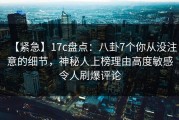【紧急】17c盘点：八卦7个你从没注意的细节，神秘人上榜理由高度敏感令人刷爆评论