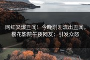 网红又爆丑闻！今晚刚刚流出丑闻，樱花影院午夜网友：引发众怒