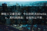 神秘人又爆丑闻！今日刚刚流出heiliao，黑料网网友：全网热议不断