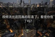视频流出这回真的狂喜了，看完你信了吗？
