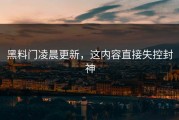 黑料门凌晨更新，这内容直接失控封神