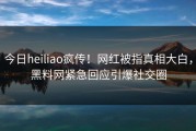 今日heiliao疯传！网红被指真相大白，黑料网紧急回应引爆社交圈