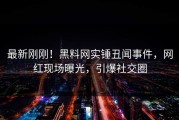 最新刚刚！黑料网实锤丑闻事件，网红现场曝光，引爆社交圈