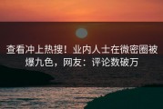 查看冲上热搜！业内人士在微密圈被爆九色，网友：评论数破万