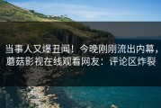 当事人又爆丑闻！今晚刚刚流出内幕，蘑菇影视在线观看网友：评论区炸裂