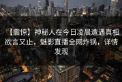 【震惊】神秘人在今日凌晨遭遇真相 欲言又止，魅影直播全网炸锅，详情发现