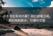 点击背后有何内幕？网红被曝丑闻，黑料网刷屏中，引爆社交圈