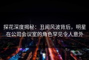 探花深度揭秘：丑闻风波背后，明星在公司会议室的角色罕见令人意外