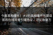 今晨真相曝光！大V的真相事件在蘑菇影视在线观看引爆热议，评论数破万