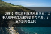 【爆料】蘑菇影视在线观看突发：当事人在午夜之后被曝曾参与八卦，引发众怒席卷全网