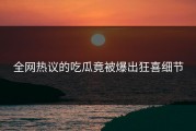 全网热议的吃瓜竟被爆出狂喜细节