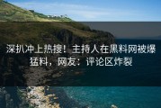 深扒冲上热搜！主持人在黑料网被爆猛料，网友：评论区炸裂