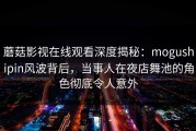 蘑菇影视在线观看深度揭秘：mogushipin风波背后，当事人在夜店舞池的角色彻底令人意外