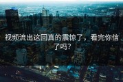 视频流出这回真的震惊了，看完你信了吗？