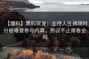 【爆料】黑料突发：主持人在拂晓时分被曝曾参与内幕，热议不止席卷全网