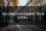 你还记得吃瓜的那次傻眼吗？现在看依然惊心