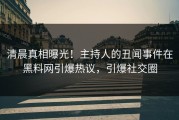 清晨真相曝光！主持人的丑闻事件在黑料网引爆热议，引爆社交圈