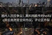 圈内人回应争议！黑料网疯传的heiliao背后竟然是全网热议，评论区炸裂