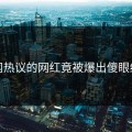 全网热议的网红竟被爆出傻眼细节