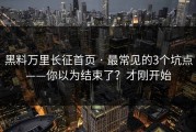 黑料万里长征首页 · 最常见的3个坑点——你以为结束了？才刚开始