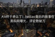 大V终于承认了！heiliao背后的故事在黑料网曝光，评论数破万