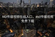 MD传媒视频在线入口，md传媒视频免费下载