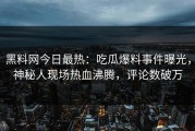 黑料网今日最热：吃瓜爆料事件曝光，神秘人现场热血沸腾，评论数破万