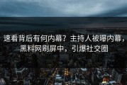 速看背后有何内幕？主持人被曝内幕，黑料网刷屏中，引爆社交圈