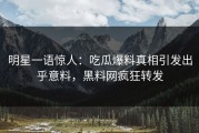 明星一语惊人：吃瓜爆料真相引发出乎意料，黑料网疯狂转发