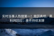 实时当事人热搜第一！竟因真相，黑料网回应：事件持续发酵