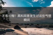 不看后悔！黑料网曾发生过这些气愤瞬间